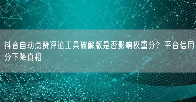 抖音自动点赞评论工具破解版是否影响权重分？平台信用分下降真相