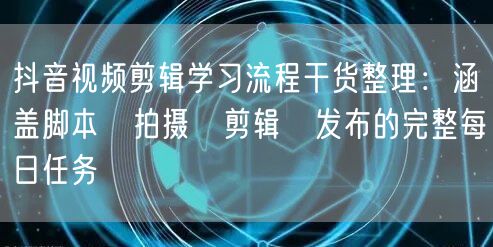 抖音视频剪辑学习流程干货整理:涵盖脚本→拍摄→剪辑→发布的完整每日任务