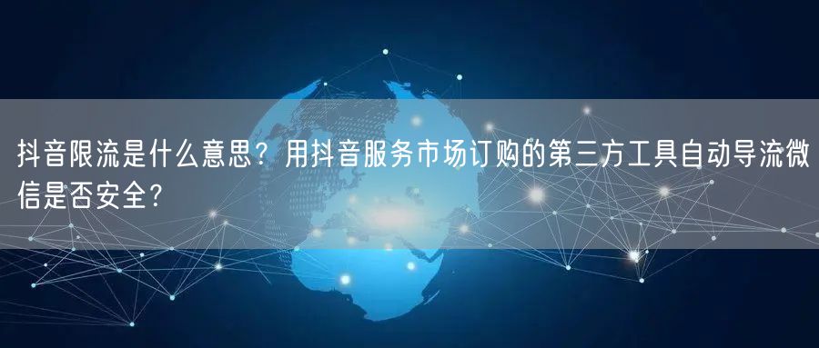 抖音限流是什么意思?用抖音服务市场订购的第三方工具自动导流微信是否安全?