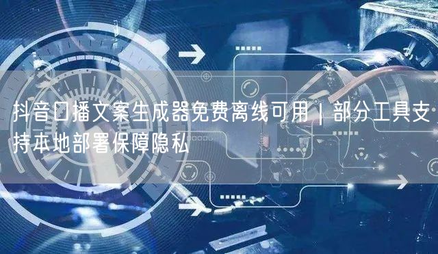 抖音口播文案生成器免费离线可用|部分工具支持本地部署保障隐私