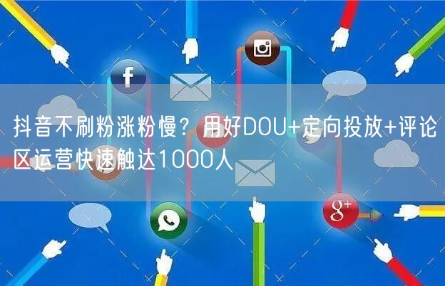 抖音不刷粉涨粉慢?用好DOU+定向投放+评论区运营快速触达1000人