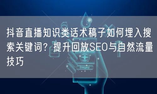 抖音直播知识类话术稿子如何埋入搜索关键词?提升回放SEO与自然流量技巧