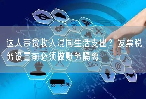 达人带货收入混同生活支出?发票税务设置前必须做账务隔离