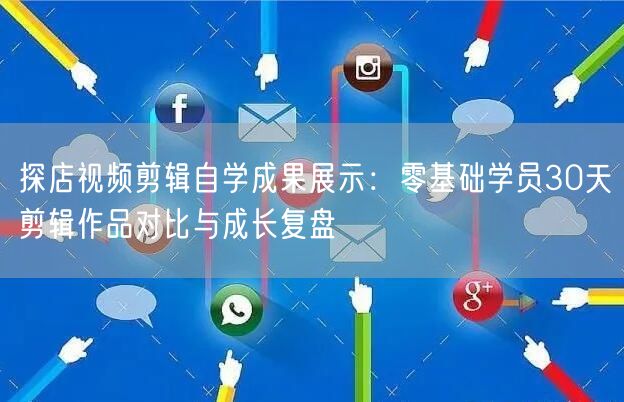 探店视频剪辑自学成果展示:零基础学员30天剪辑作品对比与成长复盘