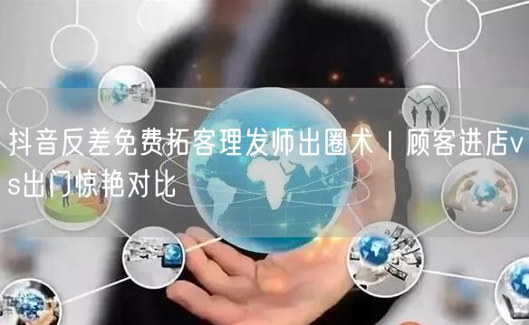 抖音反差免费拓客理发师出圈术｜顾客进店vs出门惊艳对比