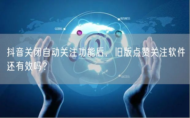 抖音关闭自动关注功能后,旧版点赞关注软件还有效吗?