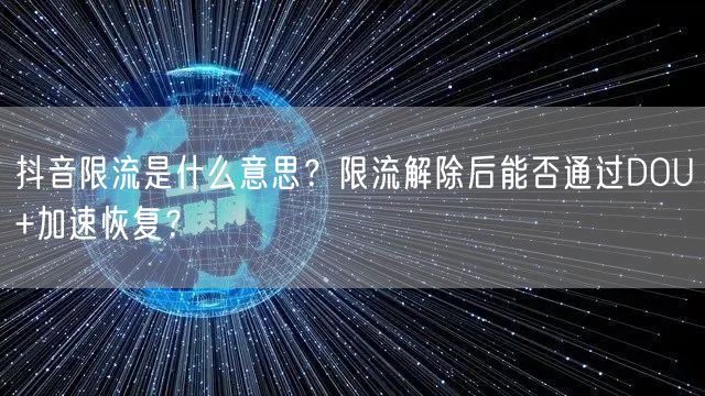 抖音限流是什么意思?限流解除后能否通过DOU+加速恢复?