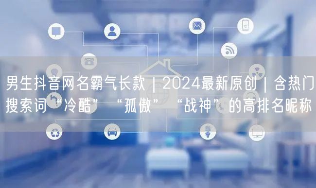 男生抖音网名霸气长款|2024最新原创|含热门搜索词“冷酷”“孤傲”“战神”的高