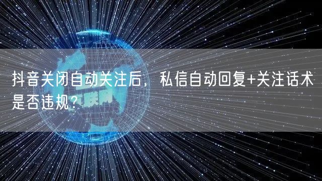 抖音关闭自动关注后,私信自动回复+关注话术是否违规?