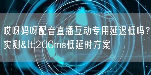 哎呀妈呀配音直播互动专用延迟低吗?实测<200ms低延时方案