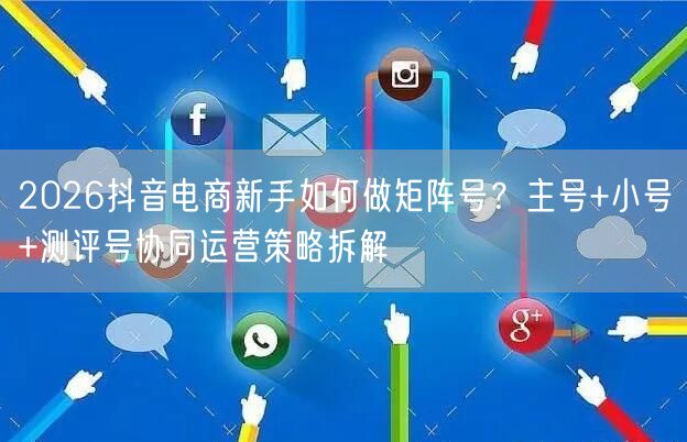 2026抖音电商新手如何做矩阵号?主号+小号+测评号协同运营策略拆解