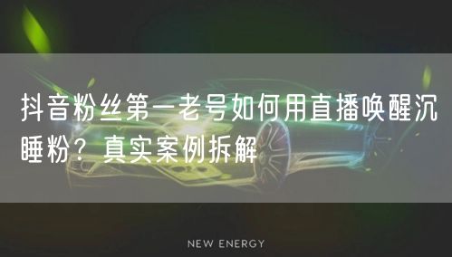 抖音粉丝第一老号如何用直播唤醒沉睡粉?真实案例拆解