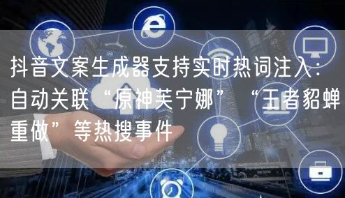 抖音文案生成器支持实时热词注入:自动关联“原神芙宁娜”“王者貂蝉重做”等热搜事件