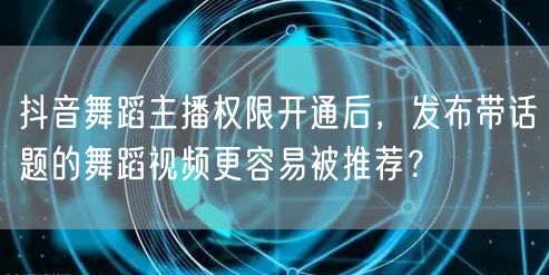 抖音舞蹈主播权限开通后,发布带话题的舞蹈视频更容易被推荐?