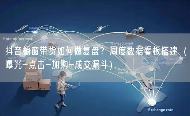 抖音橱窗带货如何做复盘?周度数据看板搭建(曝光-点击-加购-成交漏斗)