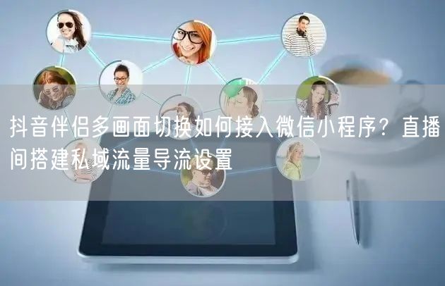 抖音伴侣多画面切换如何接入微信小程序?直播间搭建私域流量导流设置