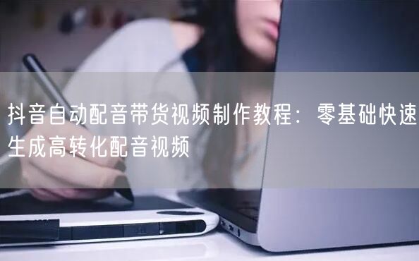 抖音自动配音带货视频制作教程:零基础快速生成高转化配音视频