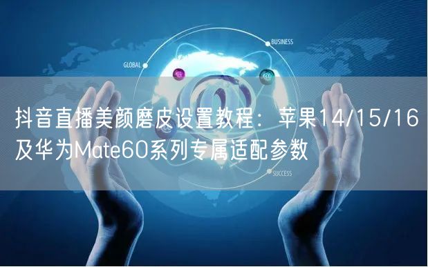 抖音直播美颜磨皮设置教程:苹果14/15/16及华为Mate60系列专属适配参数