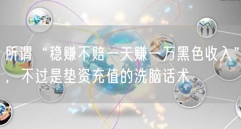 所谓“稳赚不赔一天赚一万黑色收入”,不过是垫资充值的洗脑话术