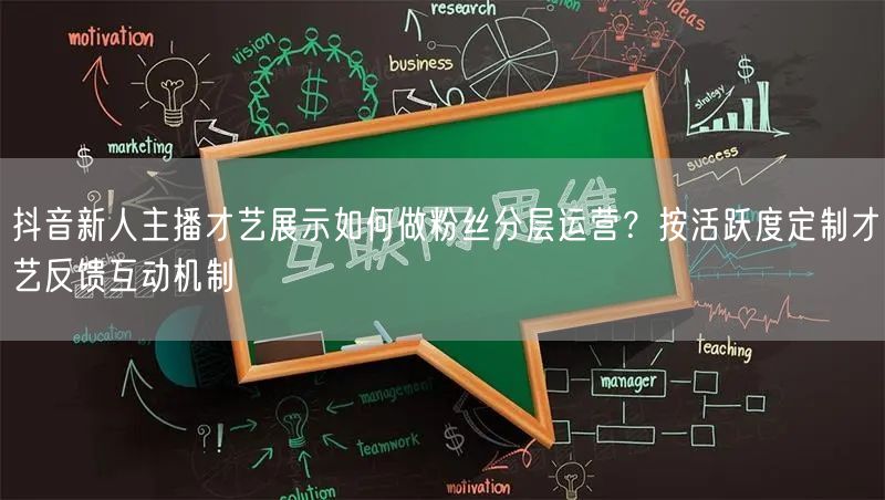 抖音新人主播才艺展示如何做粉丝分层运营?按活跃度定制才艺反馈互动机制