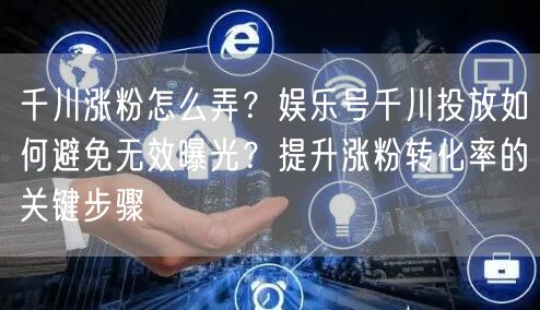 千川涨粉怎么弄？娱乐号千川投放如何避免无效曝光？提升涨粉转化率的关键步骤