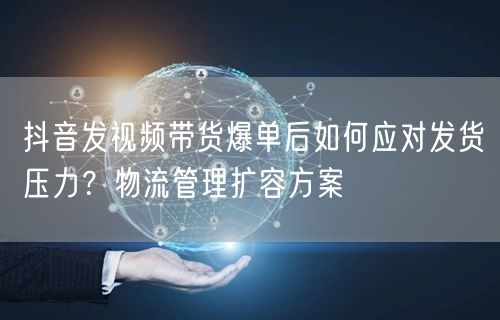 抖音发视频带货爆单后如何应对发货压力?物流管理扩容方案