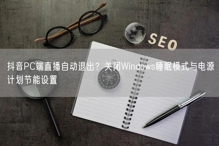 抖音PC端直播自动退出?关闭Windows睡眠模式与电源计划节能设置