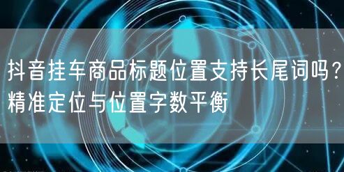 抖音挂车商品标题位置支持长尾词吗?精准定位与位置字数平衡
