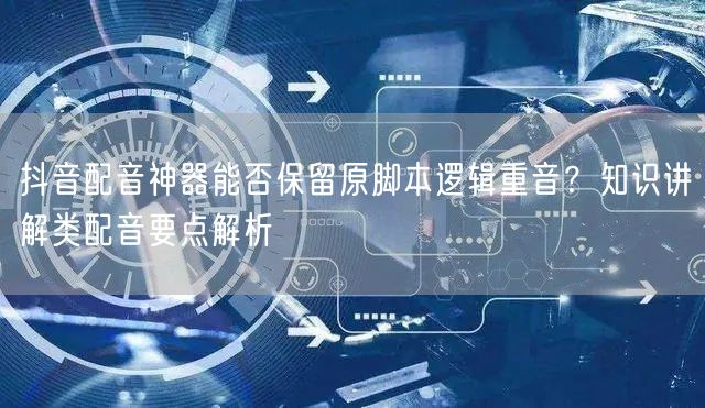 抖音配音神器能否保留原脚本逻辑重音?知识讲解类配音要点解析
