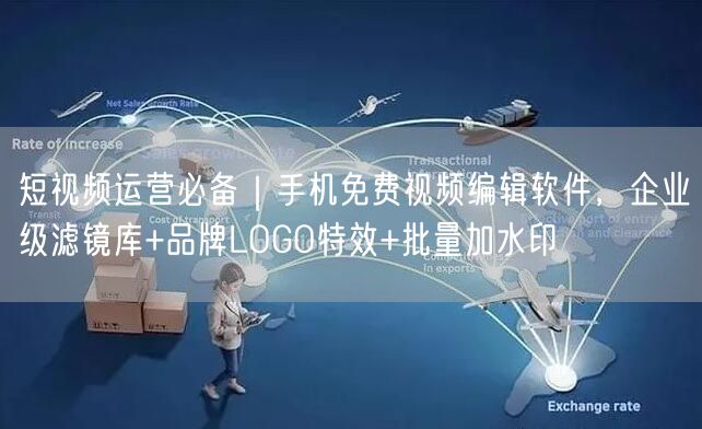短视频运营必备|手机免费视频编辑软件,企业级滤镜库+品牌LOGO特效+批量加水印