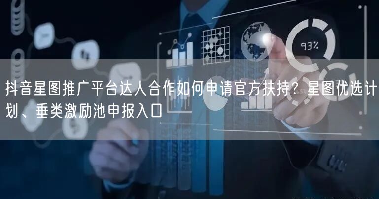 抖音星图推广平台达人合作如何申请官方扶持?星图优选计划、垂类激励池申报入口