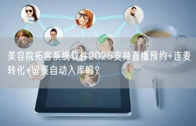 美容院拓客系统软件2025支持直播预约+连麦转化+留资自动入库吗?