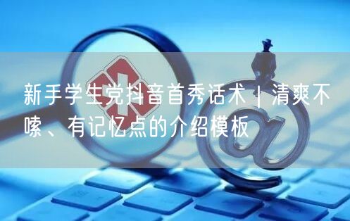 新手学生党抖音首秀话术｜清爽不啰嗦、有记忆点的介绍模板