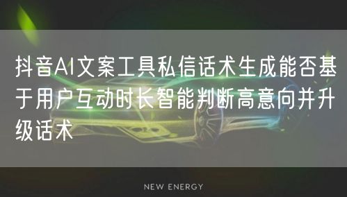 抖音AI文案工具私信话术生成能否基于用户互动时长智能判断高意向并升级话术