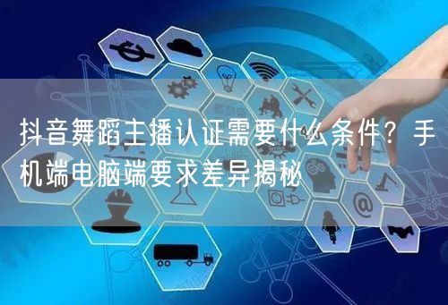 抖音舞蹈主播认证需要什么条件?手机端电脑端要求差异揭秘