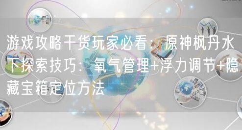 游戏攻略干货玩家必看:原神枫丹水下探索技巧:氧气管理+浮力调节+隐藏宝箱定位方法