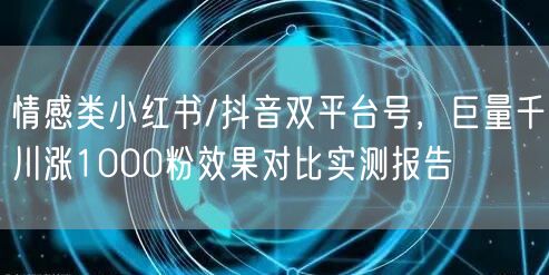 情感类小红书/抖音双平台号,巨量千川涨1000粉效果对比实测报告