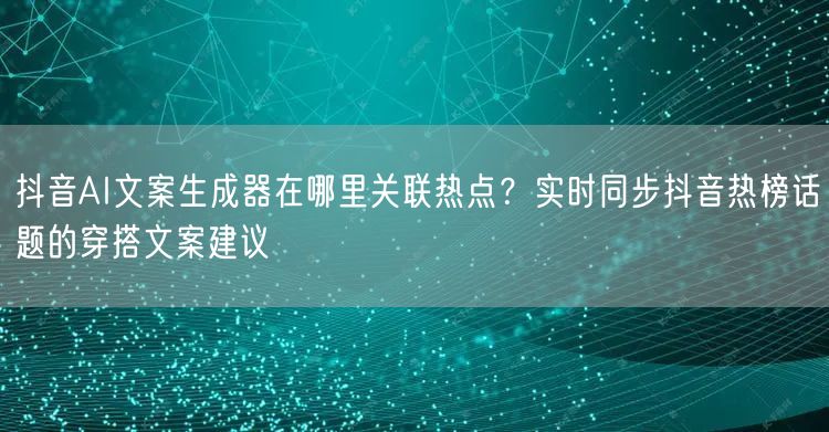 抖音AI文案生成器在哪里关联热点？实时同步抖音热榜话题的穿搭文案建议