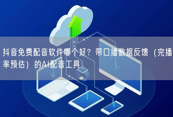 抖音免费配音软件哪个好？带口播数据反馈（完播率预估）的AI配音工具