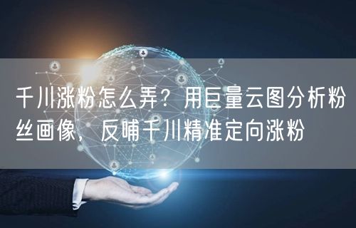 千川涨粉怎么弄?用巨量云图分析粉丝画像,反哺千川精准定向涨粉