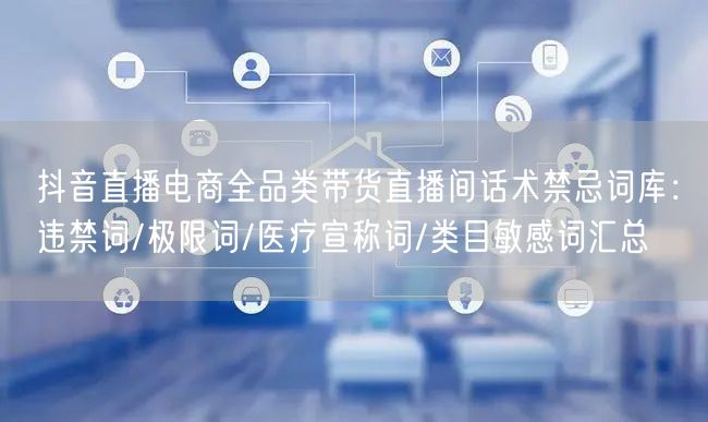 抖音直播电商全品类带货直播间话术禁忌词库:违禁词/极限词/医疗宣称词/类目敏感词