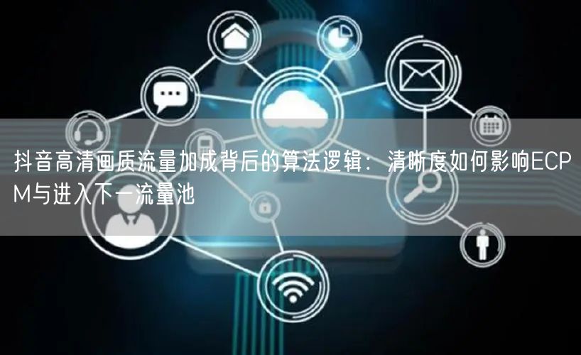 抖音高清画质流量加成背后的算法逻辑：清晰度如何影响ECPM与进入下一流量池