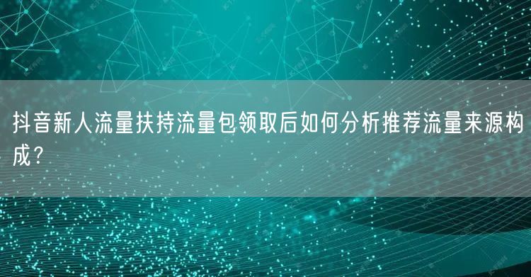 抖音新人流量扶持流量包领取后如何分析推荐流量来源构成？