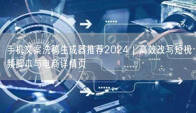 手机文案洗稿生成器推荐2024｜高效改写短视频脚本与电商详情页