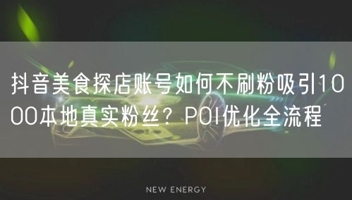 抖音美食探店账号如何不刷粉吸引1000本地真实粉丝？POI优化全流程