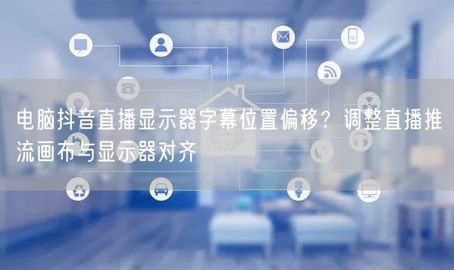 电脑抖音直播显示器字幕位置偏移？调整直播推流画布与显示器对齐