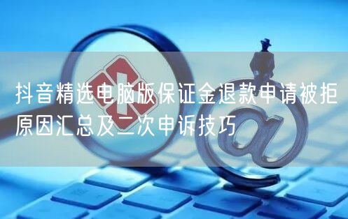 抖音精选电脑版保证金退款申请被拒原因汇总及二次申诉技巧