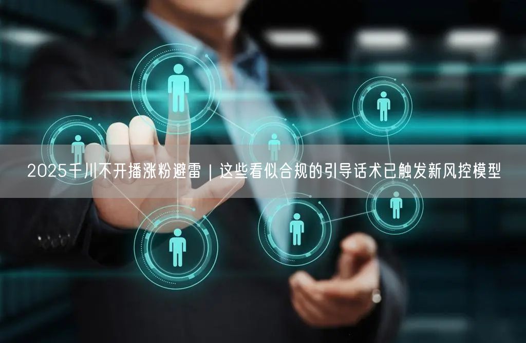2025千川不开播涨粉避雷｜这些看似合规的引导话术已触发新风控模型