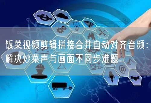 饭菜视频剪辑拼接合并自动对齐音频：解决炒菜声与画面不同步难题
