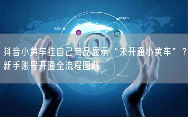 抖音小黄车挂自己商品显示“未开通小黄车”?新手账号开通全流程图解